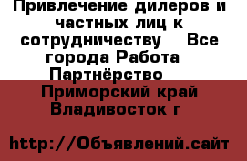 Привлечение дилеров и частных лиц к сотрудничеству. - Все города Работа » Партнёрство   . Приморский край,Владивосток г.